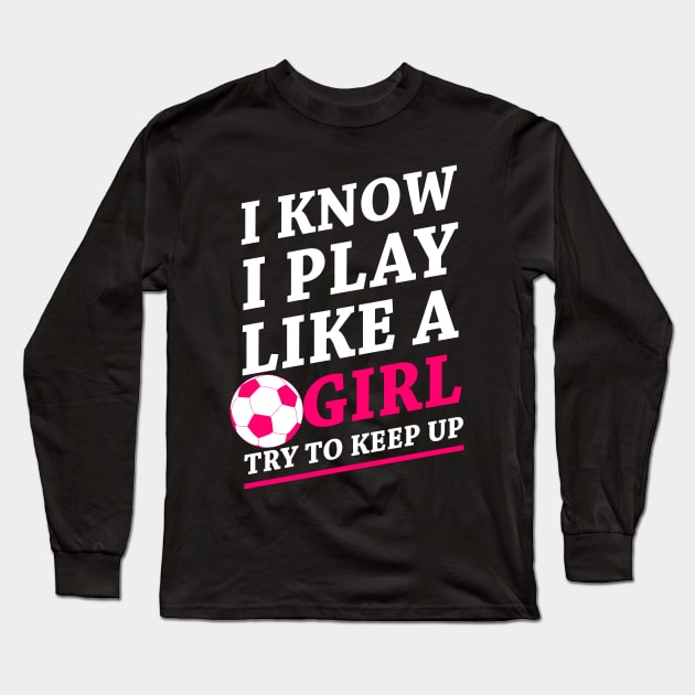 Funny Soccer Shirt, Soccer Girl, Girls Soccer Team, Soccer Gift, Soccer Player Shirt, Soccer Coach, Goalie Shirt, I Know I Play Like A Girl Long Sleeve T-Shirt by johnii1422